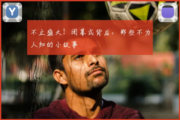 不止盛大！闭幕式背后，那些不为人知的小故事